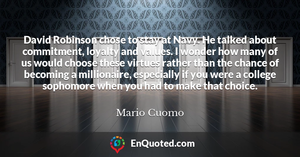 David Robinson chose to stay at Navy. He talked about commitment, loyalty and values. I wonder how many of us would choose these virtues rather than the chance of becoming a millionaire, especially if you were a college sophomore when you had to make that choice.