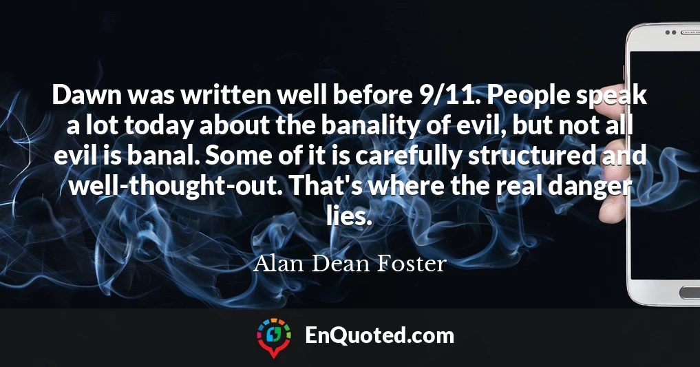Dawn was written well before 9/11. People speak a lot today about the banality of evil, but not all evil is banal. Some of it is carefully structured and well-thought-out. That's where the real danger lies.