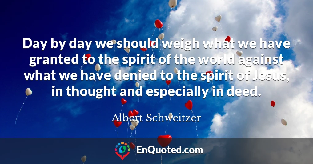 Day by day we should weigh what we have granted to the spirit of the world against what we have denied to the spirit of Jesus, in thought and especially in deed.