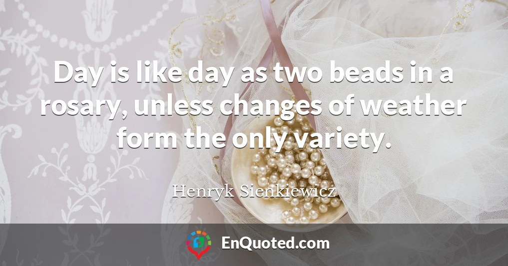 Day is like day as two beads in a rosary, unless changes of weather form the only variety.