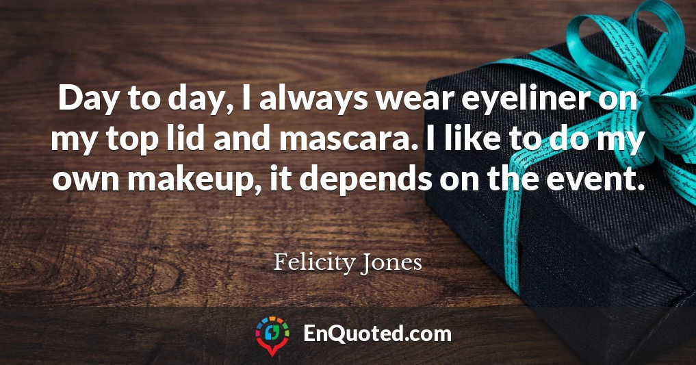 Day to day, I always wear eyeliner on my top lid and mascara. I like to do my own makeup, it depends on the event.