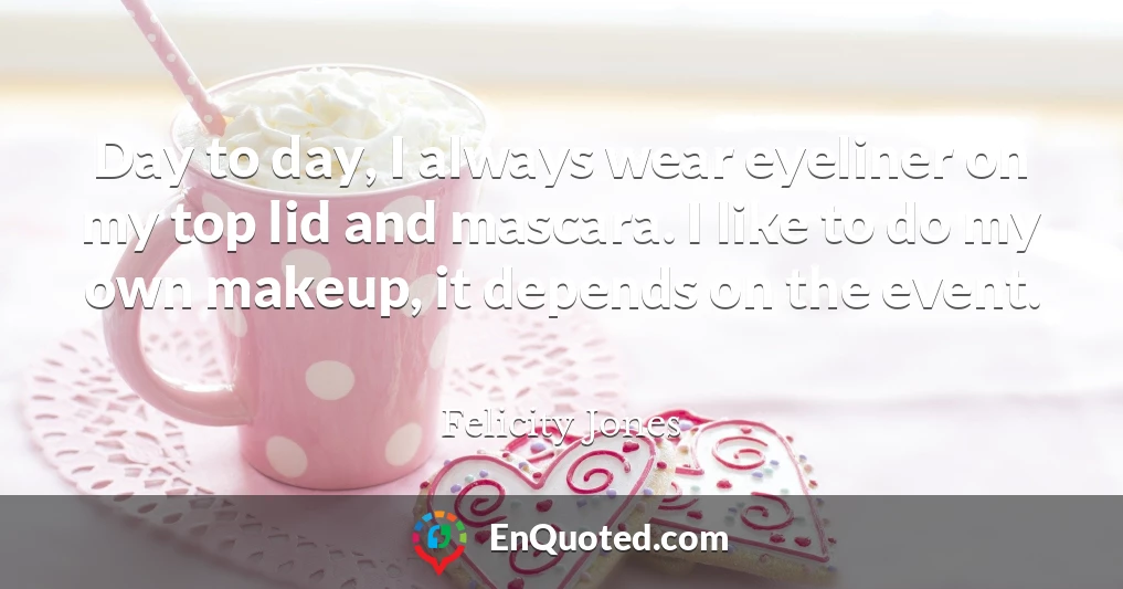 Day to day, I always wear eyeliner on my top lid and mascara. I like to do my own makeup, it depends on the event.