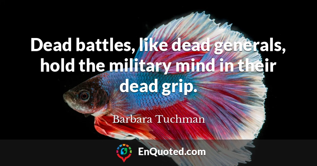 Dead battles, like dead generals, hold the military mind in their dead grip.