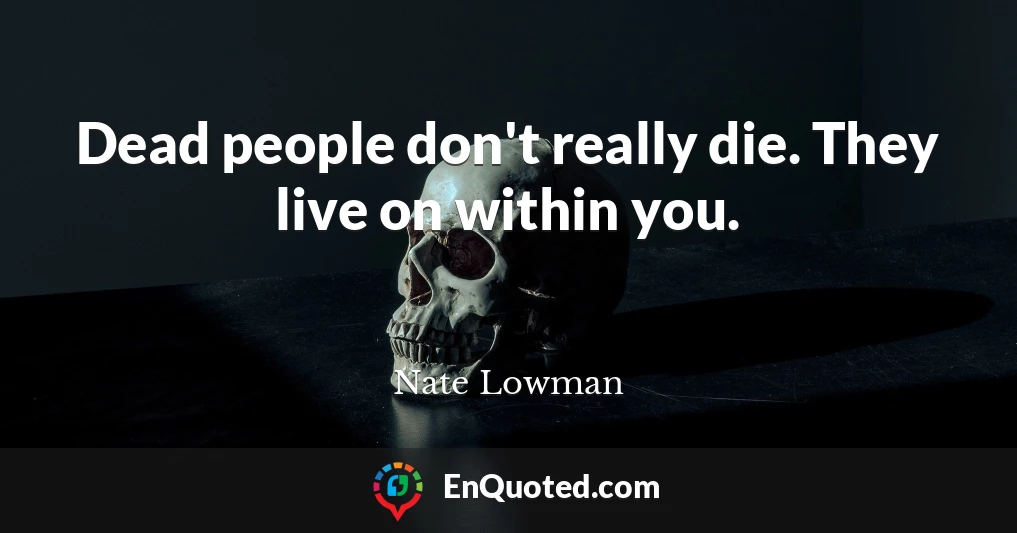 Dead people don't really die. They live on within you.