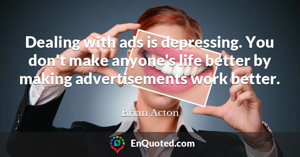 Dealing with ads is depressing. You don't make anyone's life better by making advertisements work better.