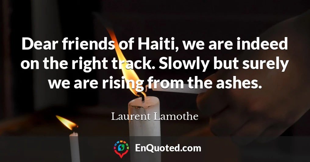Dear friends of Haiti, we are indeed on the right track. Slowly but surely we are rising from the ashes.