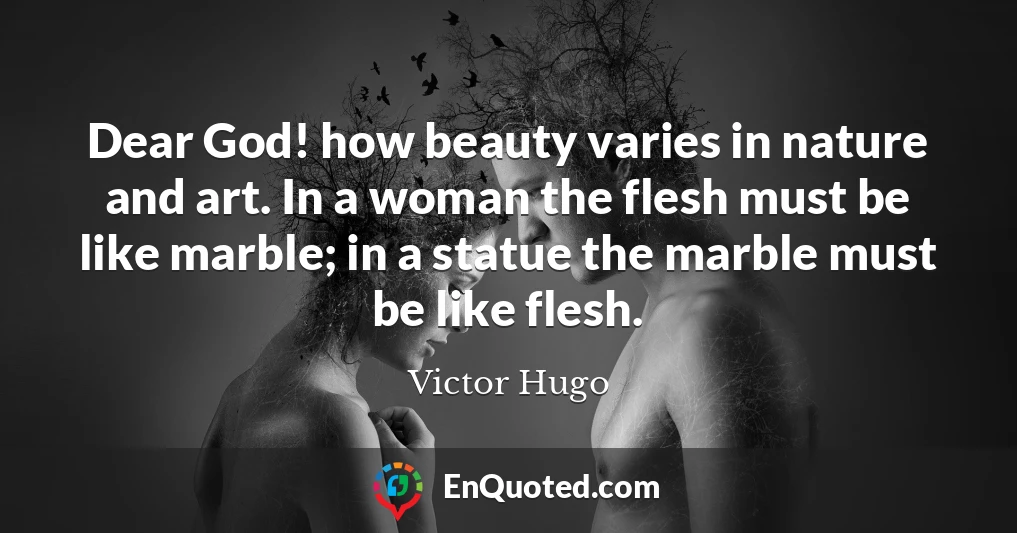 Dear God! how beauty varies in nature and art. In a woman the flesh must be like marble; in a statue the marble must be like flesh.