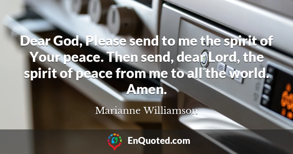 Dear God, Please send to me the spirit of Your peace. Then send, dear Lord, the spirit of peace from me to all the world. Amen.