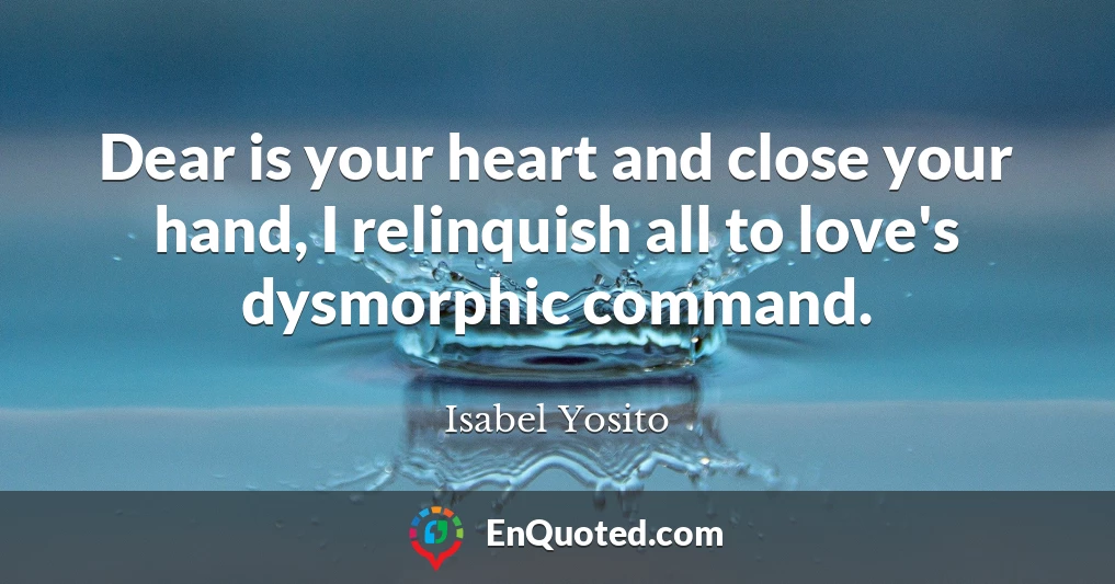 Dear is your heart and close your hand, I relinquish all to love's dysmorphic command.