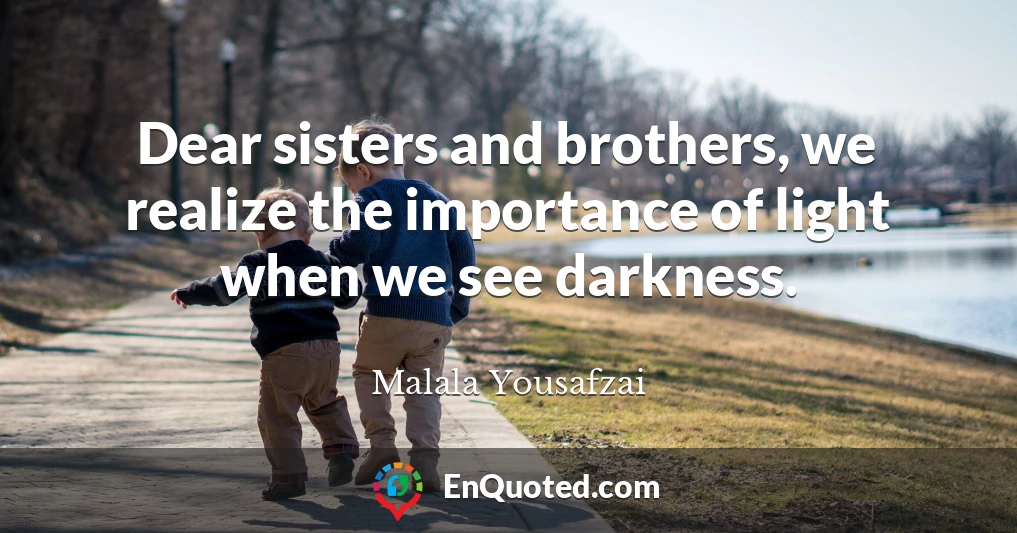Dear sisters and brothers, we realize the importance of light when we see darkness.