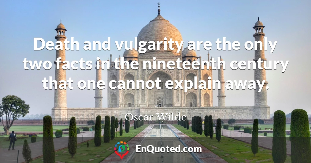 Death and vulgarity are the only two facts in the nineteenth century that one cannot explain away.