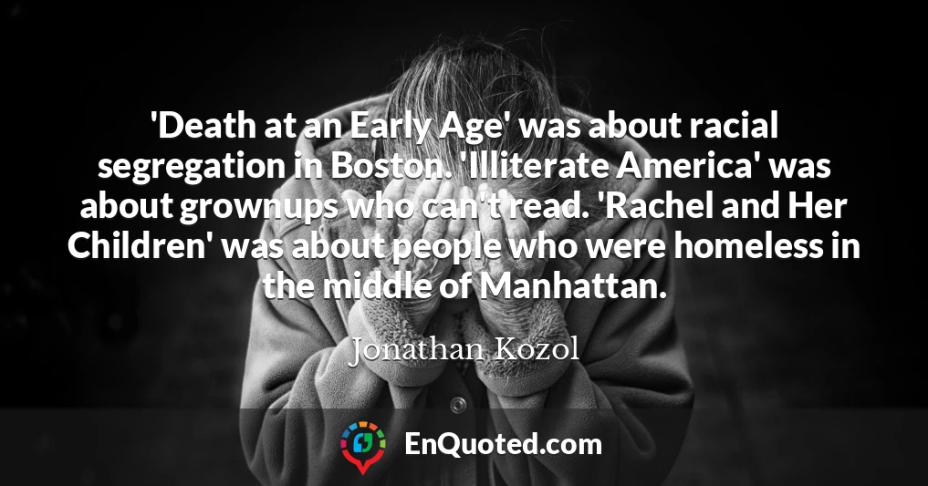 'Death at an Early Age' was about racial segregation in Boston. 'Illiterate America' was about grownups who can't read. 'Rachel and Her Children' was about people who were homeless in the middle of Manhattan.