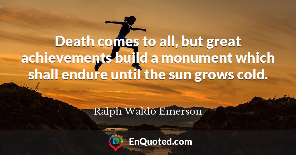 Death comes to all, but great achievements build a monument which shall endure until the sun grows cold.