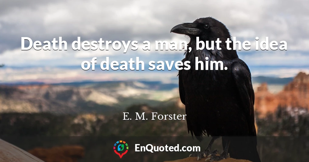Death destroys a man, but the idea of death saves him.