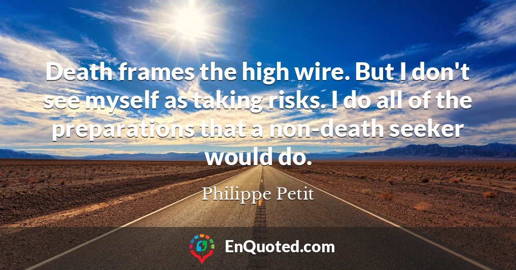 Death frames the high wire. But I don't see myself as taking risks. I do all of the preparations that a non-death seeker would do.