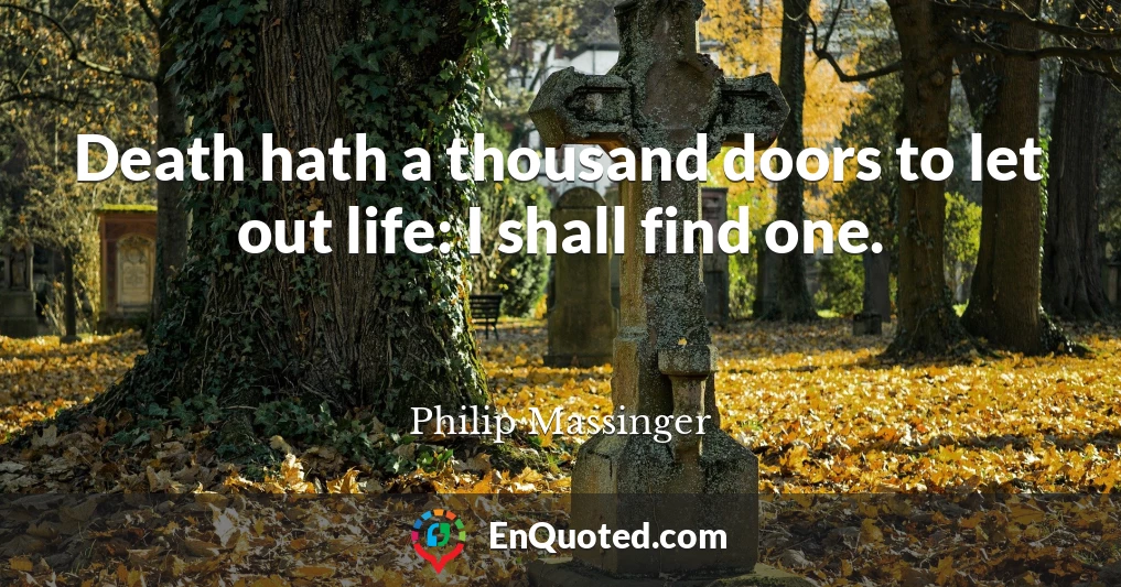 Death hath a thousand doors to let out life: I shall find one.