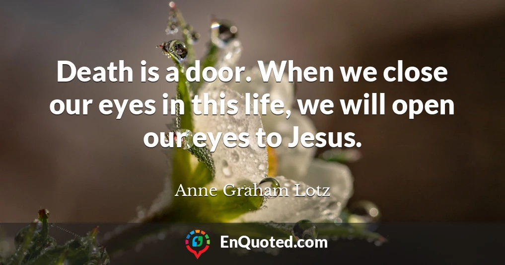 Death is a door. When we close our eyes in this life, we will open our eyes to Jesus.