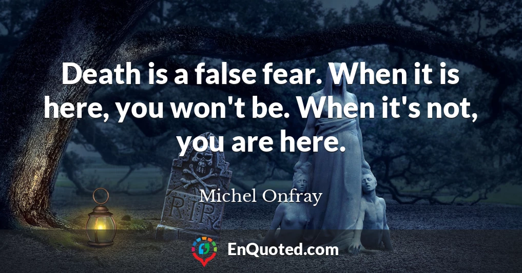 Death is a false fear. When it is here, you won't be. When it's not, you are here.