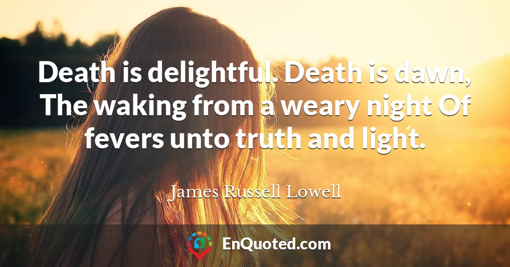 Death is delightful. Death is dawn, The waking from a weary night Of fevers unto truth and light.