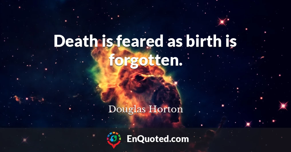 Death is feared as birth is forgotten.