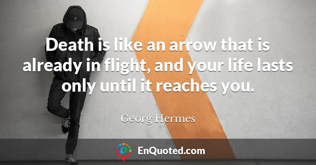 Death is like an arrow that is already in flight, and your life lasts only until it reaches you.