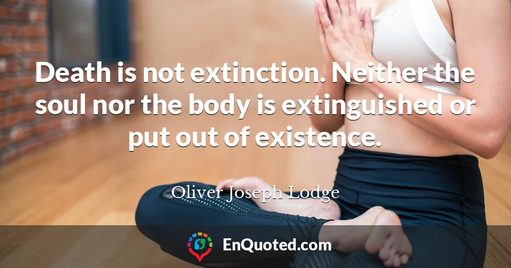 Death is not extinction. Neither the soul nor the body is extinguished or put out of existence.