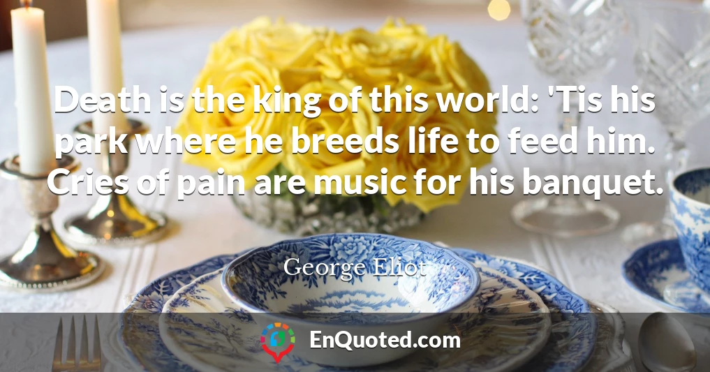 Death is the king of this world: 'Tis his park where he breeds life to feed him. Cries of pain are music for his banquet.