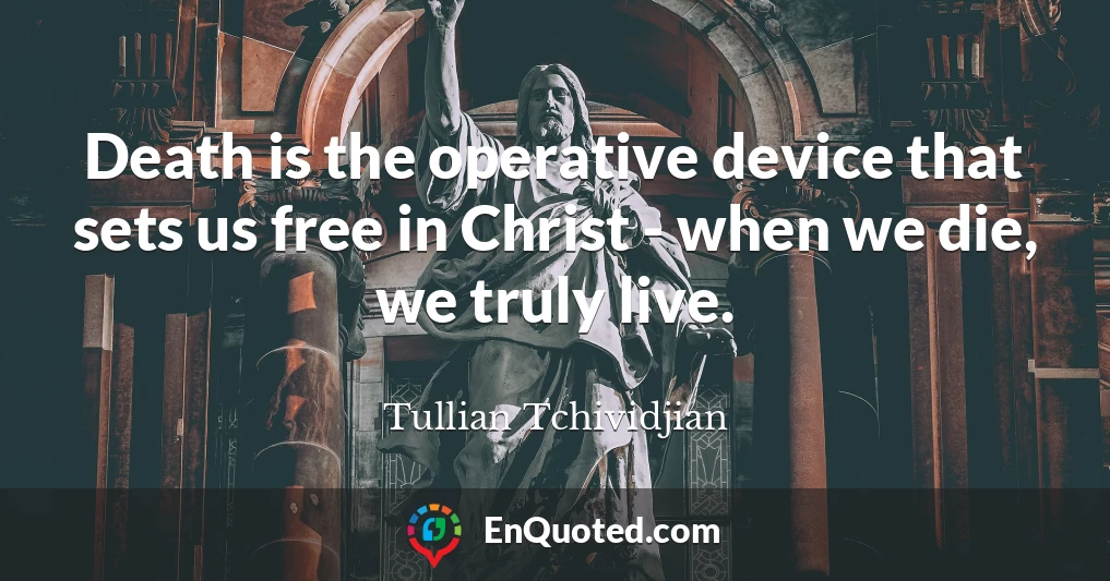 Death is the operative device that sets us free in Christ - when we die, we truly live.