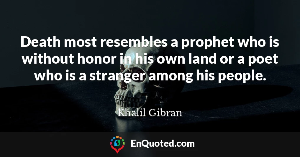 Death most resembles a prophet who is without honor in his own land or a poet who is a stranger among his people.