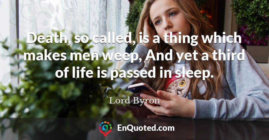 Death, so called, is a thing which makes men weep, And yet a third of life is passed in sleep.