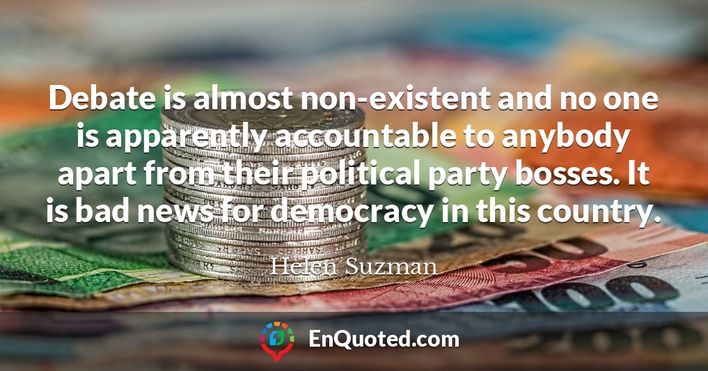 Debate is almost non-existent and no one is apparently accountable to anybody apart from their political party bosses. It is bad news for democracy in this country.