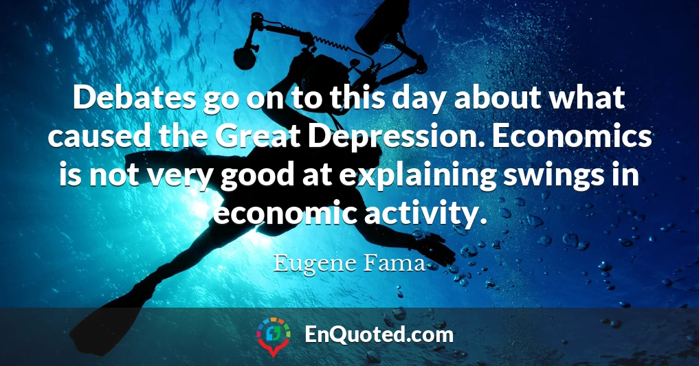 Debates go on to this day about what caused the Great Depression. Economics is not very good at explaining swings in economic activity.