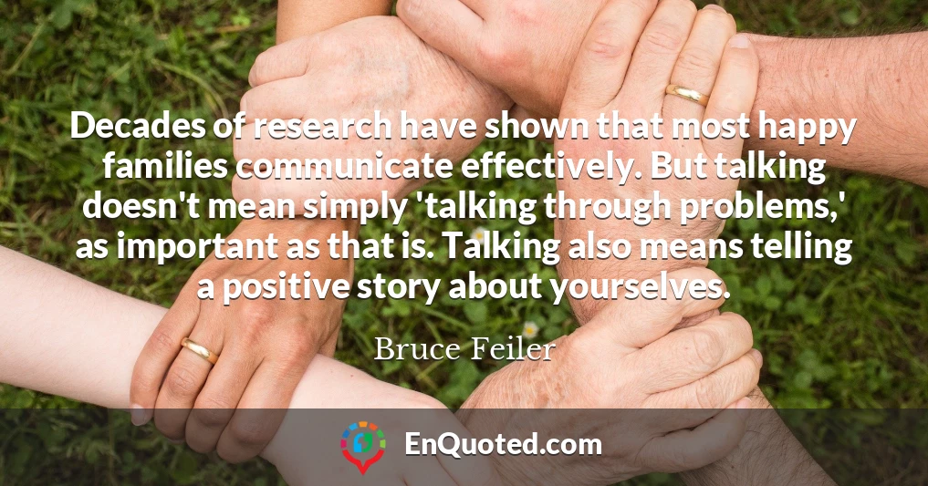 Decades of research have shown that most happy families communicate effectively. But talking doesn't mean simply 'talking through problems,' as important as that is. Talking also means telling a positive story about yourselves.