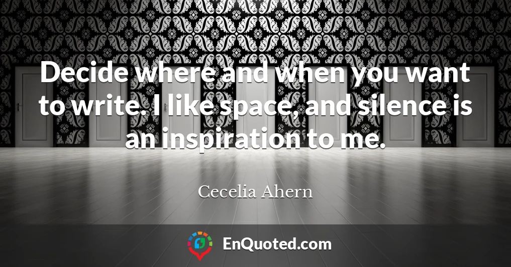 Decide where and when you want to write. I like space, and silence is an inspiration to me.