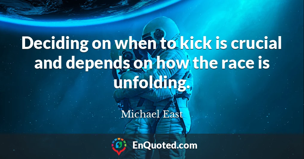 Deciding on when to kick is crucial and depends on how the race is unfolding.