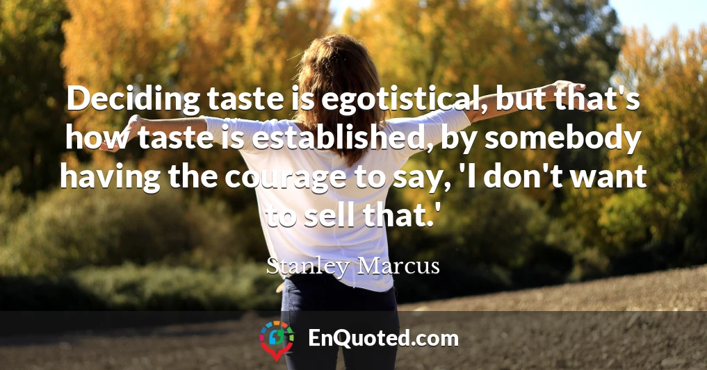 Deciding taste is egotistical, but that's how taste is established, by somebody having the courage to say, 'I don't want to sell that.'
