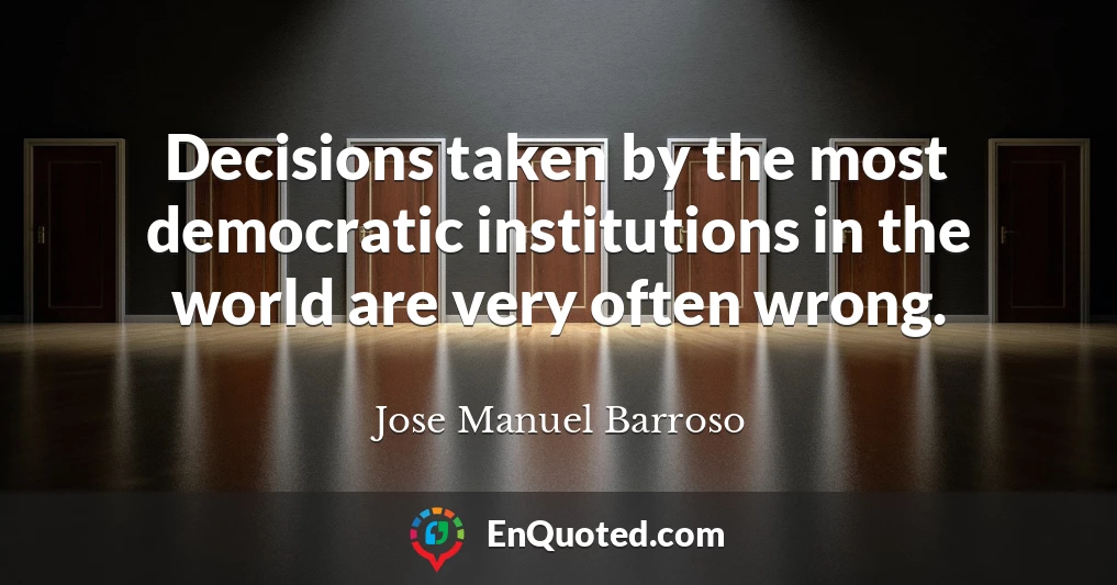 Decisions taken by the most democratic institutions in the world are very often wrong.