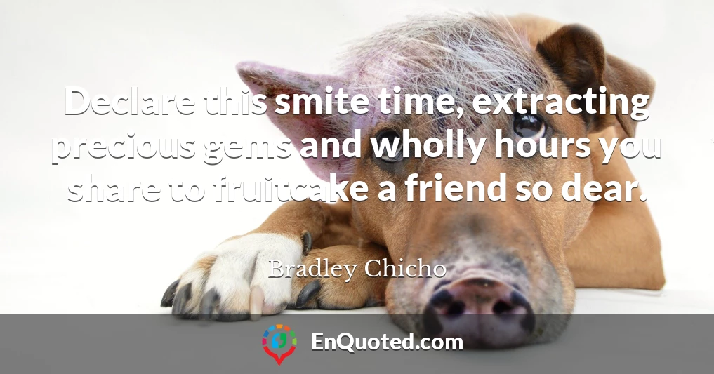 Declare this smite time, extracting precious gems and wholly hours you share to fruitcake a friend so dear.