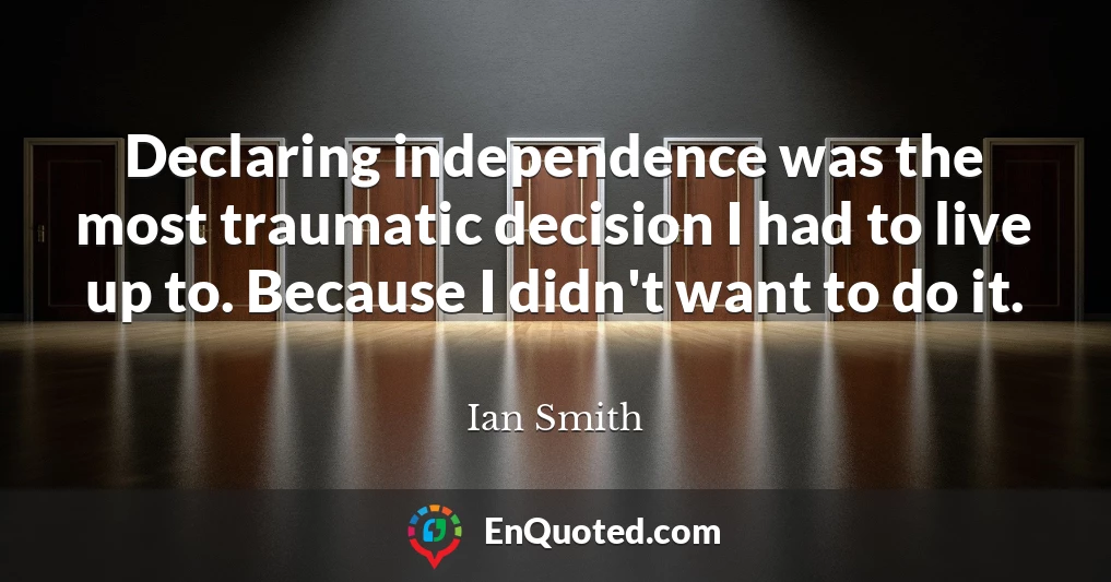 Declaring independence was the most traumatic decision I had to live up to. Because I didn't want to do it.