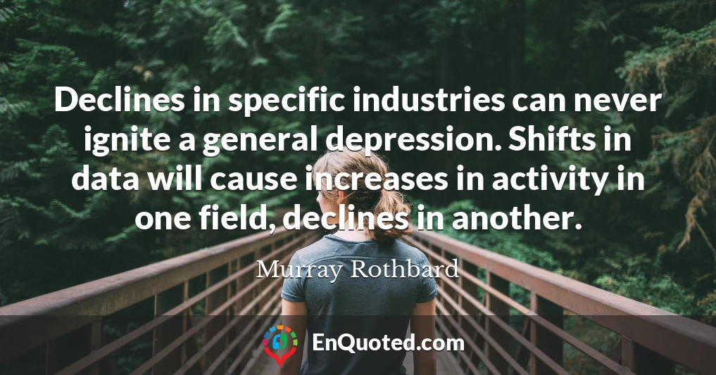 Declines in specific industries can never ignite a general depression. Shifts in data will cause increases in activity in one field, declines in another.