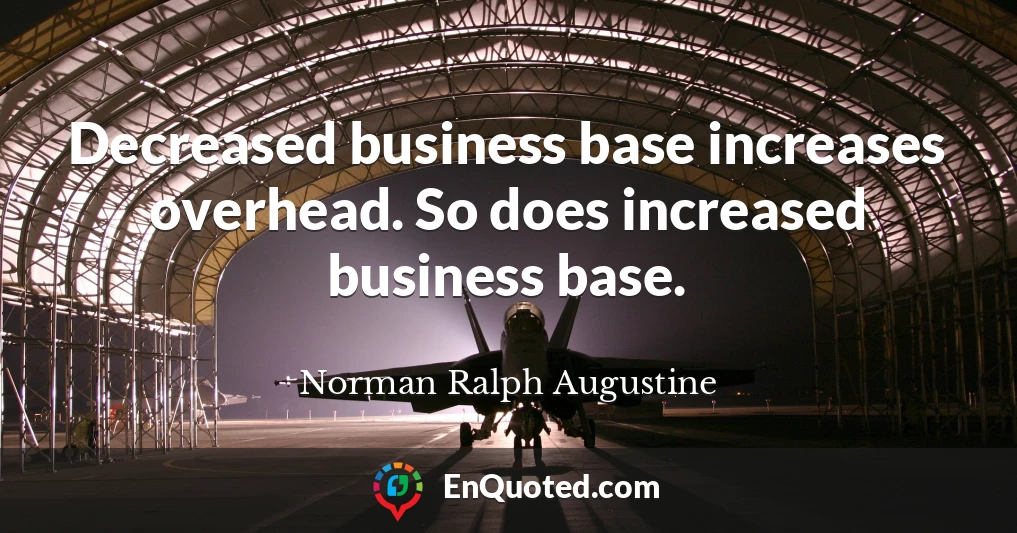 Decreased business base increases overhead. So does increased business base.