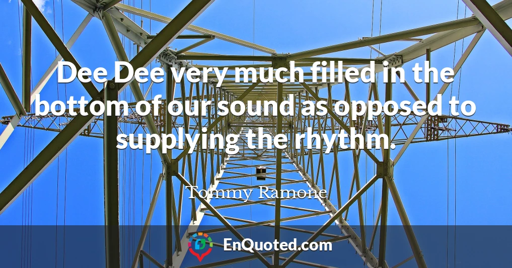 Dee Dee very much filled in the bottom of our sound as opposed to supplying the rhythm.