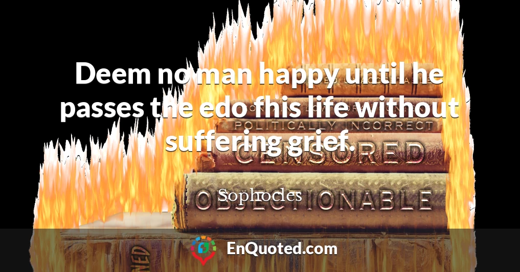 Deem no man happy until he passes the edo fhis life without suffering grief.