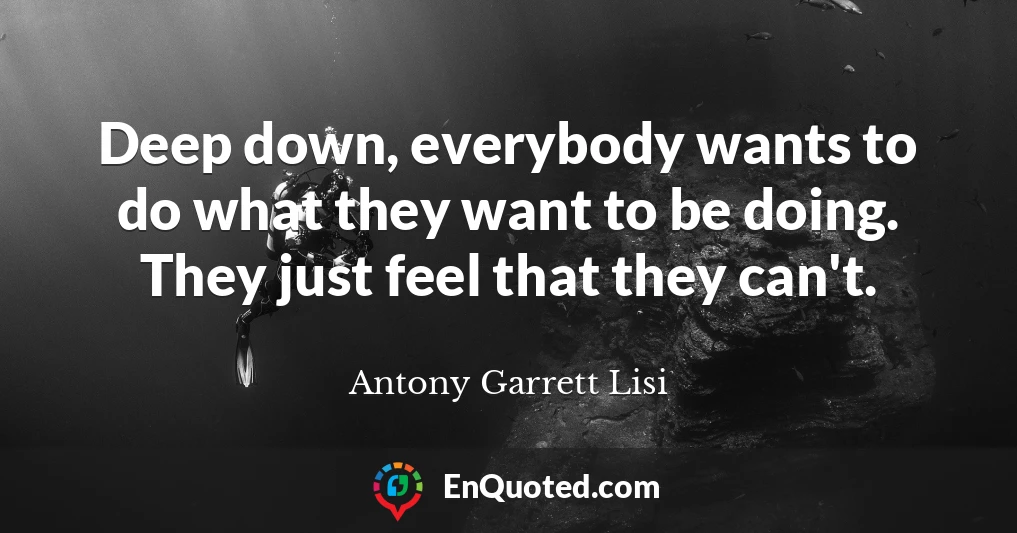 Deep down, everybody wants to do what they want to be doing. They just feel that they can't.