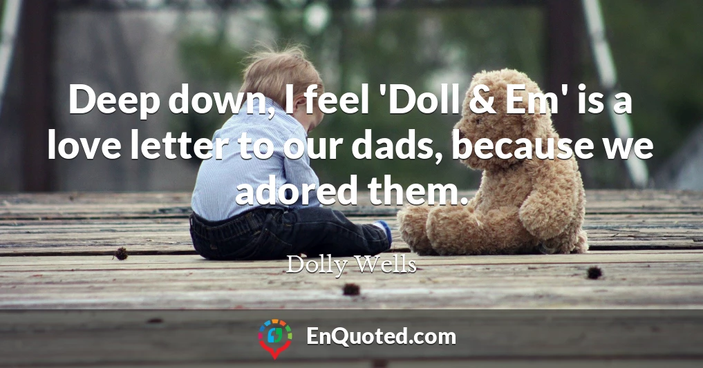 Deep down, I feel 'Doll & Em' is a love letter to our dads, because we adored them.