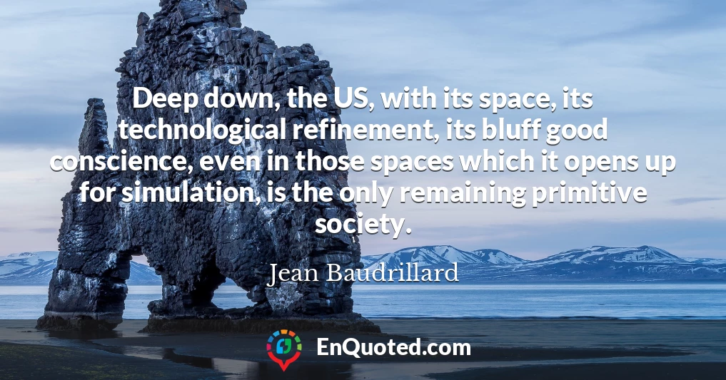 Deep down, the US, with its space, its technological refinement, its bluff good conscience, even in those spaces which it opens up for simulation, is the only remaining primitive society.