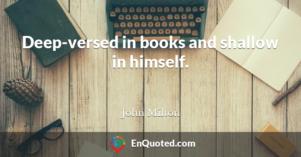 Deep-versed in books and shallow in himself.