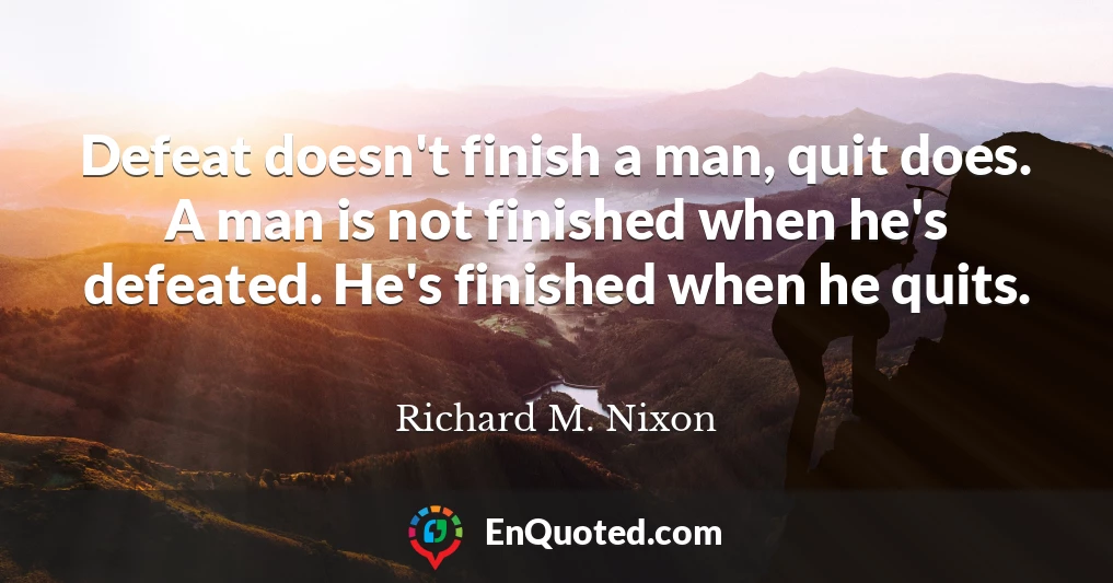 Defeat doesn't finish a man, quit does. A man is not finished when he's defeated. He's finished when he quits.