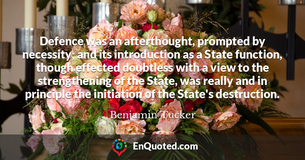 Defence was an afterthought, prompted by necessity; and its introduction as a State function, though effected doubtless with a view to the strengthening of the State, was really and in principle the initiation of the State's destruction.