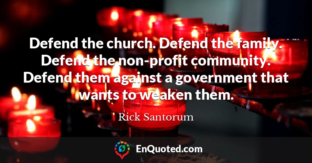 Defend the church. Defend the family. Defend the non-profit community. Defend them against a government that wants to weaken them.